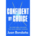 Confident by Choice: The Three Small Decisions That Build Everyday Courage