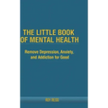 The Little Book Of Mental Health: Remove depression, anxiety, and addiction for good.