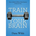 Train Your Brain: How to Build a Million Dollar Business in Record Time