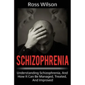 Schizophrenia: Understanding Schizophrenia, and how it can be managed, treated, and improved