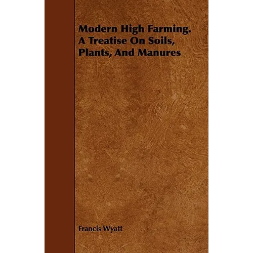 Modern High Farming. a Treatise on Soils, Plants, and Manures