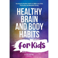 Healthy Brain and Body Habits for Kids: Developing Healthy Habits to Make Your Kids Physically and Mentally Strong