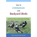 How To Communicate With Backyard Birds: A Quick Start Guide on How To Communicate with Backyard Birds to Enhance Mutual Understanding and Friendship