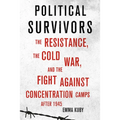 Political Survivors: The Resistance, the Cold War, and the Fight Against Concentration Camps After 1945