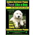 Golden Retriever Puppy Think Like a Dog But Don't Eat Your Poop! Golden Retriever Puppy Obedience & Behavior Training: Here's EXACTLY How to TRAIN You