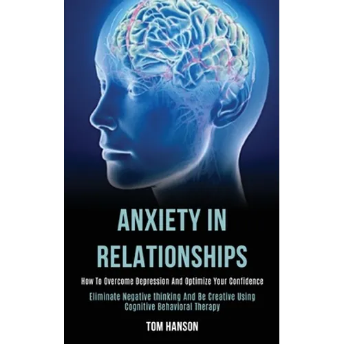Anxiety in Relationships: How to Overcome Depression and Optimize Your Confidence (Eliminate Negative thinking and Be Creative Using Cognitive Behavio