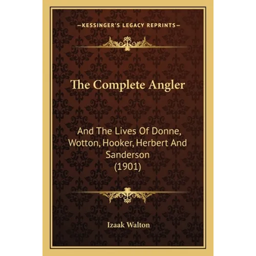 The Complete Angler: And The Lives Of Donne, Wotton, Hooker, Herbert And Sanderson (1901)