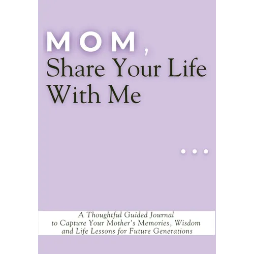 Mom, Share Your Life With Me: A Thoughtful Guided Journal to Capture Your Mother's Memories, Wisdom and Life Lessons for Future Generations