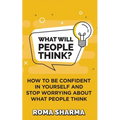 What Will People Think?: How to be Confident in Yourself and Stop Worrying about What People Think