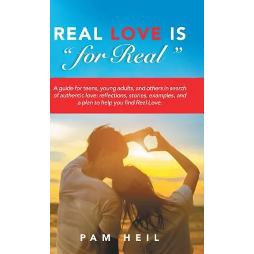 Real Love Is "for Real": A guide for teens, young adults, and others in search of authentic love: reflections, stories, examples, and a plan to