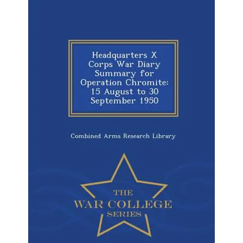 Headquarters X Corps War Diary Summary for Operation Chromite: 15 August to 30 September 1950 - War College Series