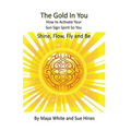 The Gold In You: How to Activate Your Sun Sign Spirit So You SHINE, FLOW, FLY and BE