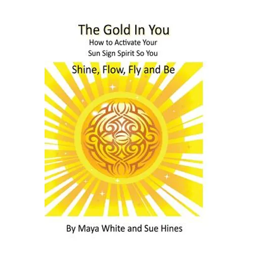 The Gold In You: How to Activate Your Sun Sign Spirit So You SHINE, FLOW, FLY and BE