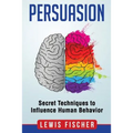 Persuasion: Secret Techniques to Influence Human Behavior (Persuasion, Influenc