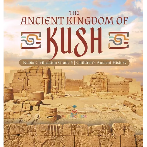 The Ancient Kingdom of Kush Nubia Civilization Grade 5 Children's Ancient History
