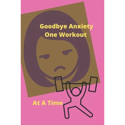 Goodbye Anxiety One Workout At A Time: Anxiety and Workout Tracker