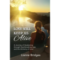 Love Will Keep Us Alive: A Journey of Awakening through Heartbreaking Loss and the Alchemy of Love