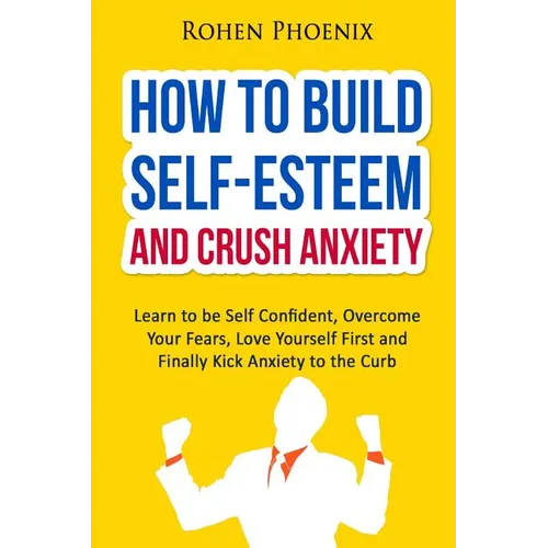 Self-Esteem and Anxiety: Learn to be Self Confident, Overcome Your Fears, Love Yourself First and Finally Kick Anxiety to the Curb