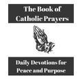 The Book of Catholic Prayers: Daily Devotions for Peace and Purpose