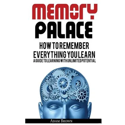 Memory Palace: How To Remember Everything You Learn; A Guide To Learning With Unlimited Potential