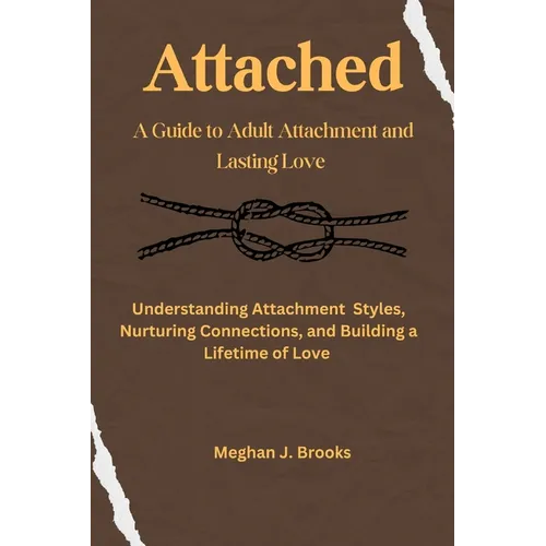 Attached: A Guide to Adult Attachment and Lasting Relationships: Understanding Attachment Styles, Nurturing Connections, and Building a Lifetime of Lo