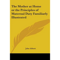 The Mother at Home or the Principles of Maternal Duty Familiarly Illustrated
