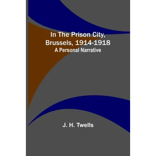 In the Prison City, Brussels, 1914-1918: A Personal Narrative
