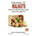 The Magic of Walnuts - Walnuts for Natural Cures And Good Health