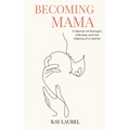 Becoming Mama: A Memoir of Strength, Softness, and the Making of a Mother
