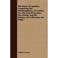 The Works Of Apuleius, Comprising The Metamorphoses, Or Golden Ass, The God Of Socrates, The Florida, And His Defence, Or A Discourse On Magic.