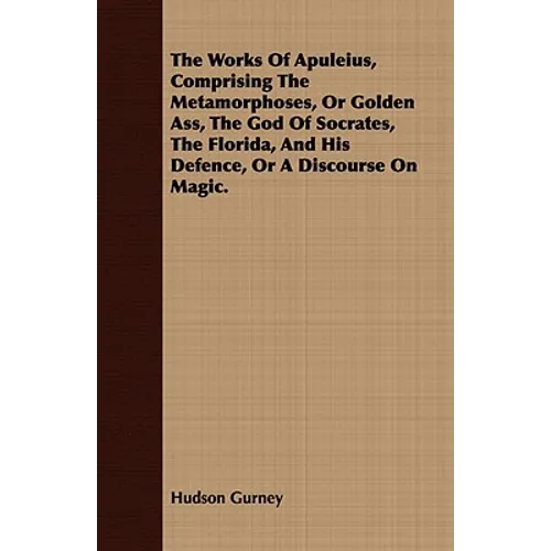 The Works Of Apuleius, Comprising The Metamorphoses, Or Golden Ass, The God Of Socrates, The Florida, And His Defence, Or A Discourse On Magic.