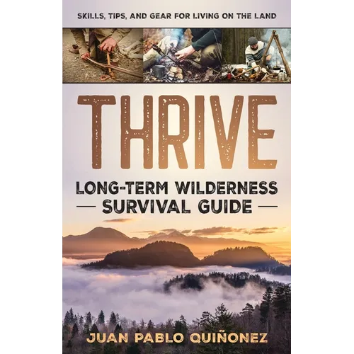Thrive: Long-Term Wilderness Survival Guide; Skills, Tips, and Gear for Living on the Land