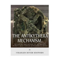 The Antikythera Mechanism: The History and Mystery of the Ancient World's Most Famous Astronomical Device