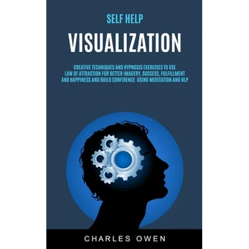 Self Help: Visualization: Creative Techniques and Hypnosis Exercises to Use Law of Attraction for Better Imagery, Success, Fulfillment, and Happiness