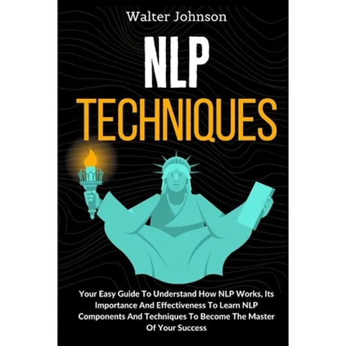 NLP Techniques: Your Easy Guide To Understand How NLP Works, Its Importance And Effectiveness To Learn NLP Components And Techniques T