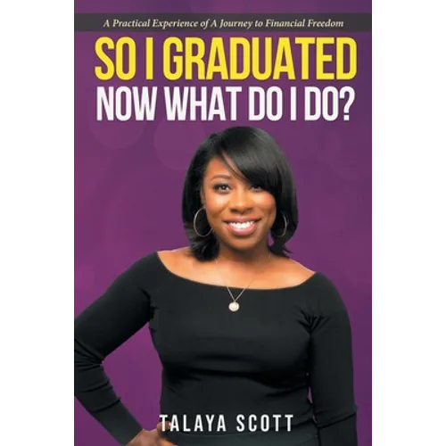 So I Graduated, Now What Do I Do?: A practical experience of a journey to financial freedom