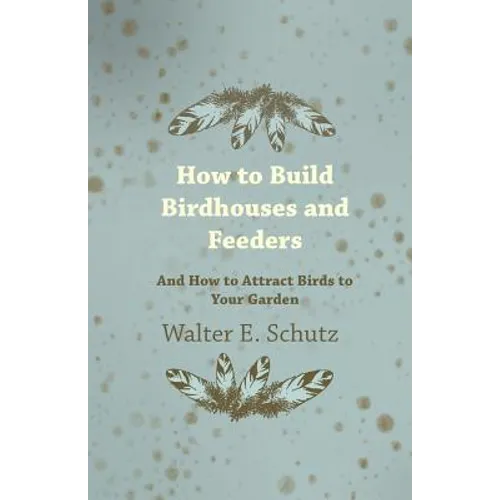 How to Build Birdhouses and Feeders - And How to Attract Birds to Your Garden