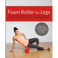 The Foam Roller for Legs: A Step-By-Step Handbook to Stretch, Strengthen and Roll Out Muscles, Eliminate Pain and Rehab and Rejuvenate Your Legs