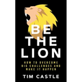 Be The Lion: How To Overcome Big Challenges And Make It Happen