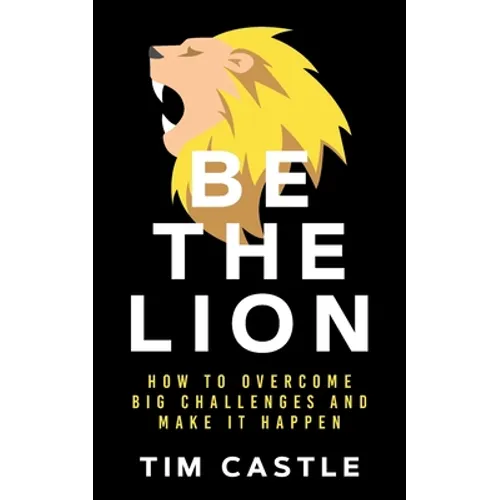 Be The Lion: How To Overcome Big Challenges And Make It Happen