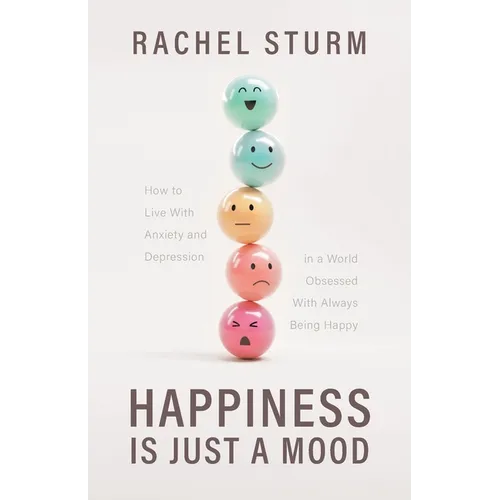 Happiness Is Just a Mood: How to Live With Anxiety and Depression in a World Obsessed With Always Being Happy