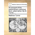 An Account of the Extraordinary Medicinal Fluid, Called Aether. by M. Turner, ...