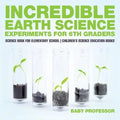 Incredible Earth Science Experiments for 6th Graders - Science Book for Elementary School Children's Science Education books