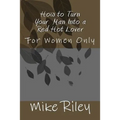 How to Turn Your Man Into a Red Hot Lover: For Women Only
