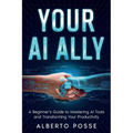 Your AI Ally: A Beginner's Guide to Mastering AI Tools and Transforming Your Productivity