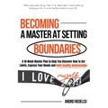 Becoming a Master at Setting Boundaries: A 10-Week Master Plan to Help You Discover How to Set Limits, Express Your Needs and Build Healthy Relationsh