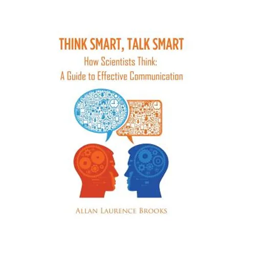 Think Smart, Talk Smart: How Scientists Think: A Guide to Effective Communication