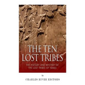 The Ten Lost Tribes: The History and Mystery of the Lost Tribes of Israel