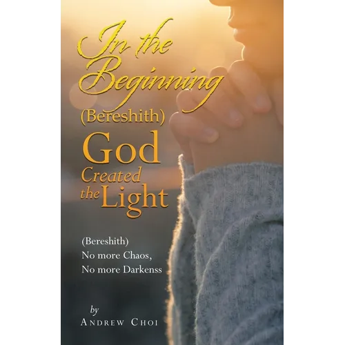 In the Beginning (Bereshith) God Created the Light: (Bereshith) No More Chaos, No More Darkenss