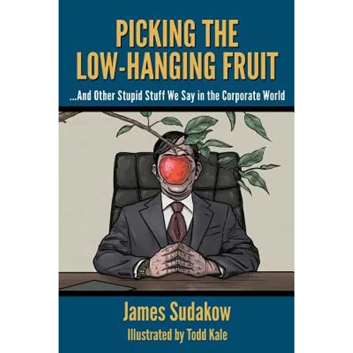 Picking the Low Hanging Fruit: And Other Stupid Stuff We Say in the Corporate World